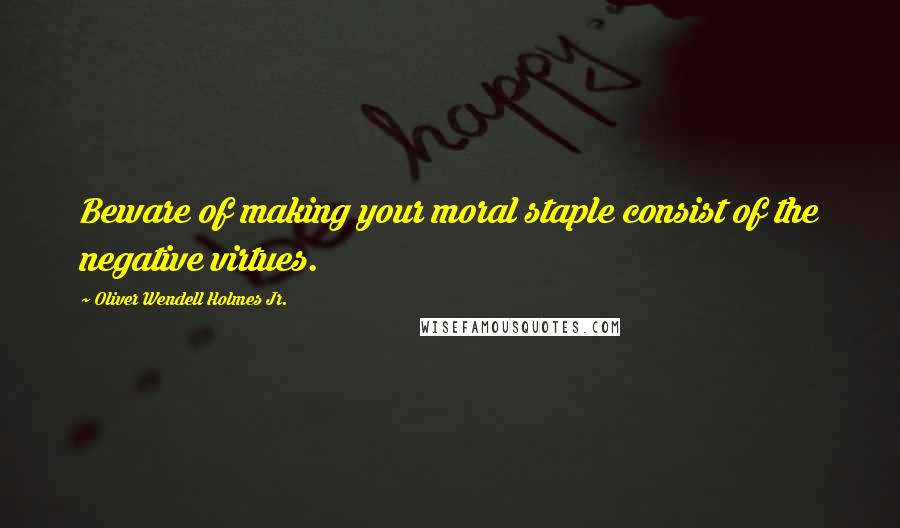 Oliver Wendell Holmes Jr. Quotes: Beware of making your moral staple consist of the negative virtues.