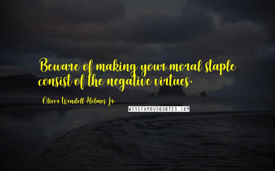 Oliver Wendell Holmes Jr. Quotes: Beware of making your moral staple consist of the negative virtues.