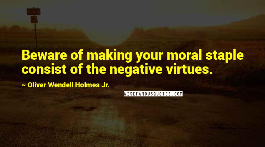 Oliver Wendell Holmes Jr. Quotes: Beware of making your moral staple consist of the negative virtues.