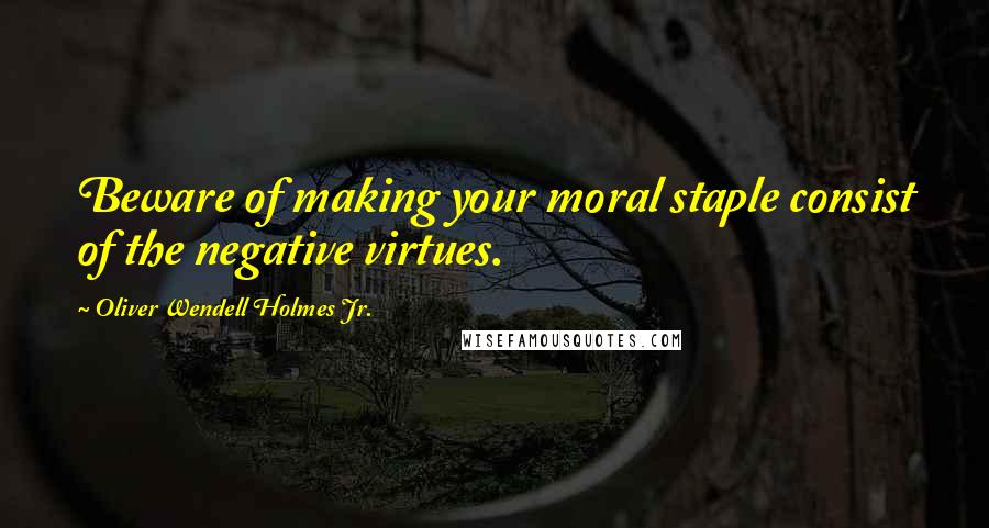 Oliver Wendell Holmes Jr. Quotes: Beware of making your moral staple consist of the negative virtues.