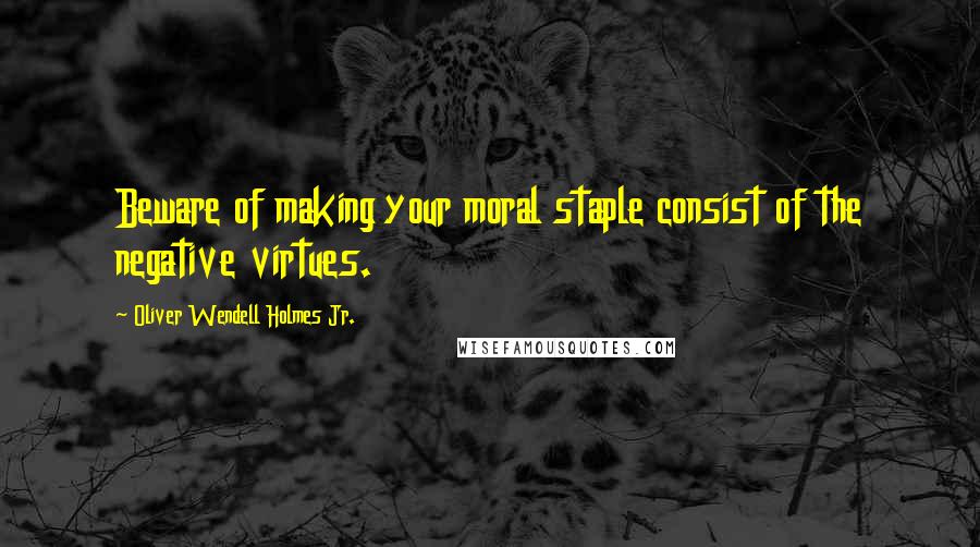 Oliver Wendell Holmes Jr. Quotes: Beware of making your moral staple consist of the negative virtues.