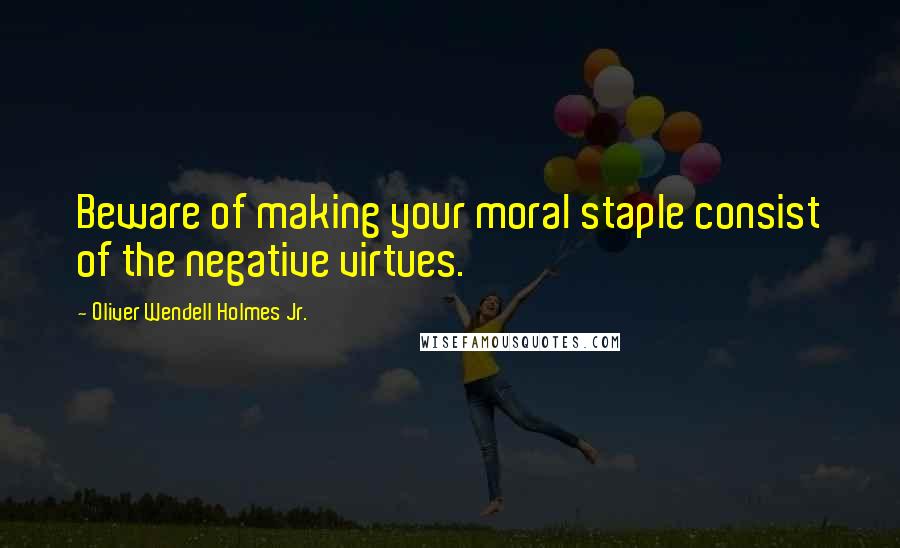 Oliver Wendell Holmes Jr. Quotes: Beware of making your moral staple consist of the negative virtues.
