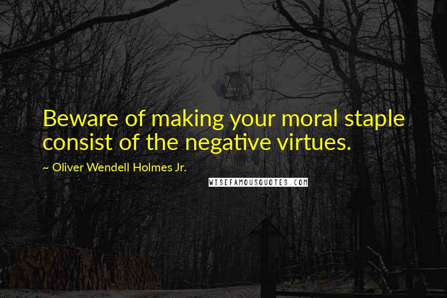 Oliver Wendell Holmes Jr. Quotes: Beware of making your moral staple consist of the negative virtues.