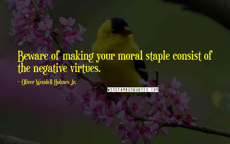 Oliver Wendell Holmes Jr. Quotes: Beware of making your moral staple consist of the negative virtues.