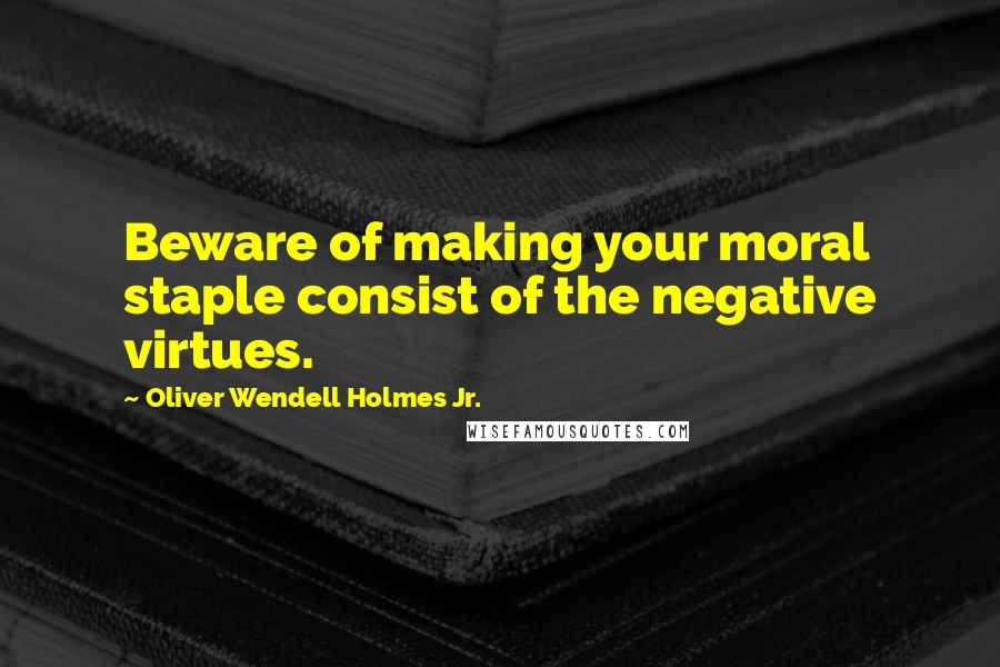 Oliver Wendell Holmes Jr. Quotes: Beware of making your moral staple consist of the negative virtues.