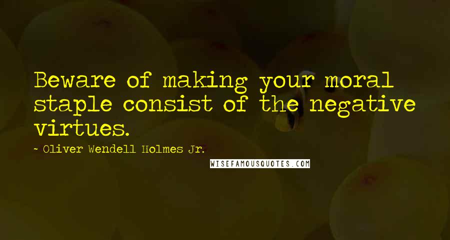 Oliver Wendell Holmes Jr. Quotes: Beware of making your moral staple consist of the negative virtues.