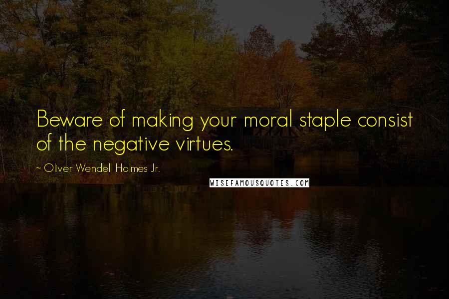 Oliver Wendell Holmes Jr. Quotes: Beware of making your moral staple consist of the negative virtues.