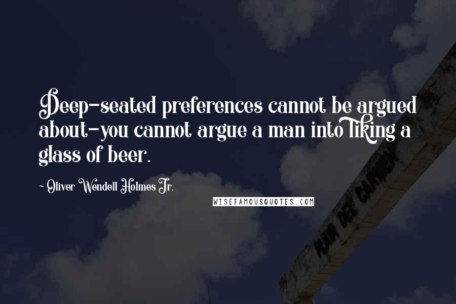 Oliver Wendell Holmes Jr. Quotes: Deep-seated preferences cannot be argued about-you cannot argue a man into liking a glass of beer.