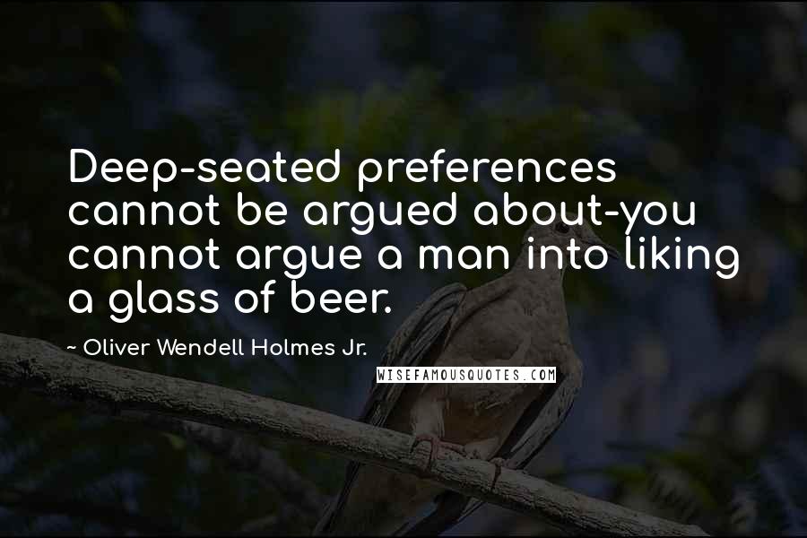 Oliver Wendell Holmes Jr. Quotes: Deep-seated preferences cannot be argued about-you cannot argue a man into liking a glass of beer.