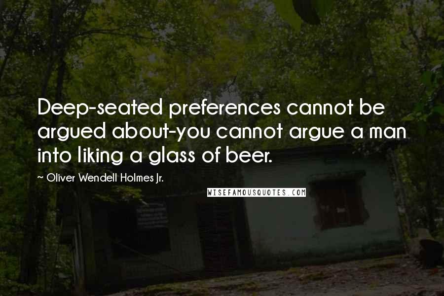 Oliver Wendell Holmes Jr. Quotes: Deep-seated preferences cannot be argued about-you cannot argue a man into liking a glass of beer.