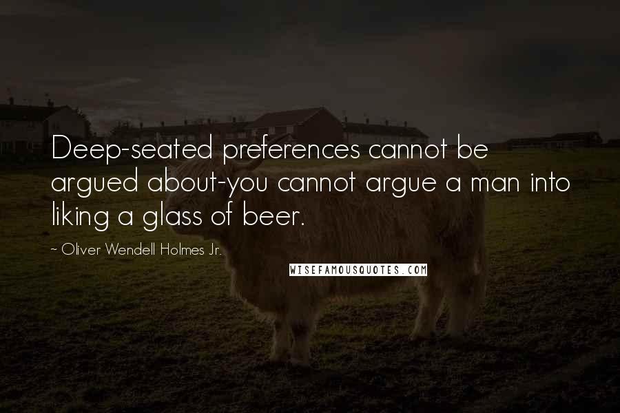 Oliver Wendell Holmes Jr. Quotes: Deep-seated preferences cannot be argued about-you cannot argue a man into liking a glass of beer.