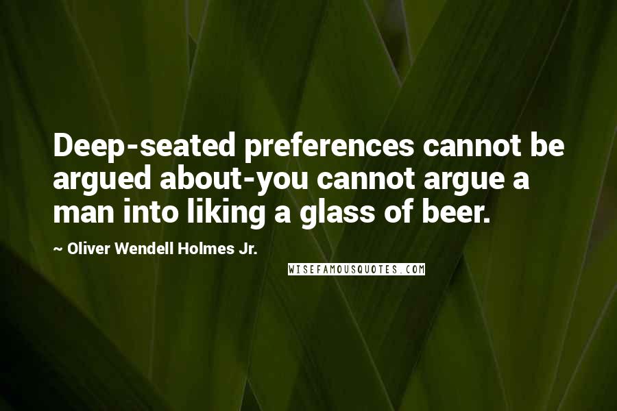 Oliver Wendell Holmes Jr. Quotes: Deep-seated preferences cannot be argued about-you cannot argue a man into liking a glass of beer.