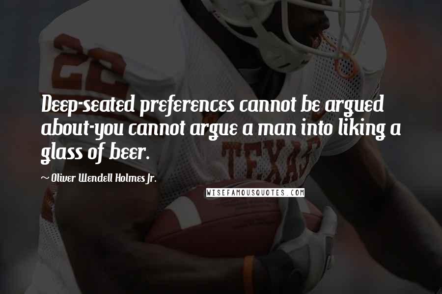 Oliver Wendell Holmes Jr. Quotes: Deep-seated preferences cannot be argued about-you cannot argue a man into liking a glass of beer.