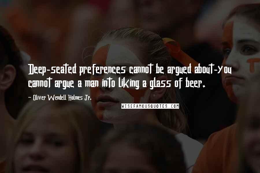 Oliver Wendell Holmes Jr. Quotes: Deep-seated preferences cannot be argued about-you cannot argue a man into liking a glass of beer.