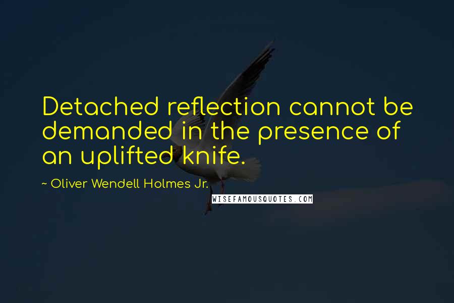 Oliver Wendell Holmes Jr. Quotes: Detached reflection cannot be demanded in the presence of an uplifted knife.