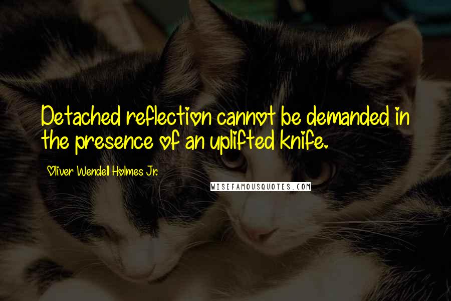 Oliver Wendell Holmes Jr. Quotes: Detached reflection cannot be demanded in the presence of an uplifted knife.