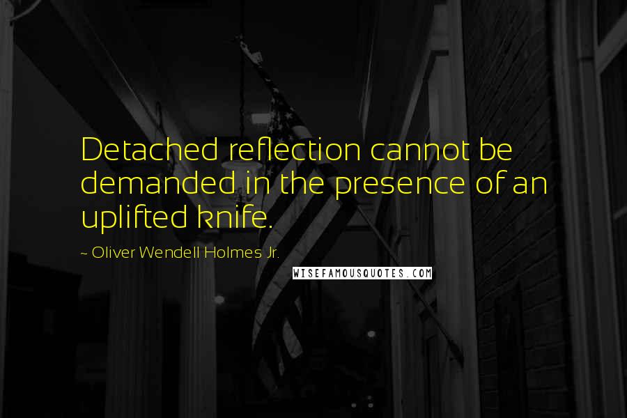 Oliver Wendell Holmes Jr. Quotes: Detached reflection cannot be demanded in the presence of an uplifted knife.