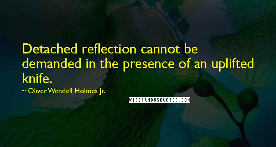 Oliver Wendell Holmes Jr. Quotes: Detached reflection cannot be demanded in the presence of an uplifted knife.