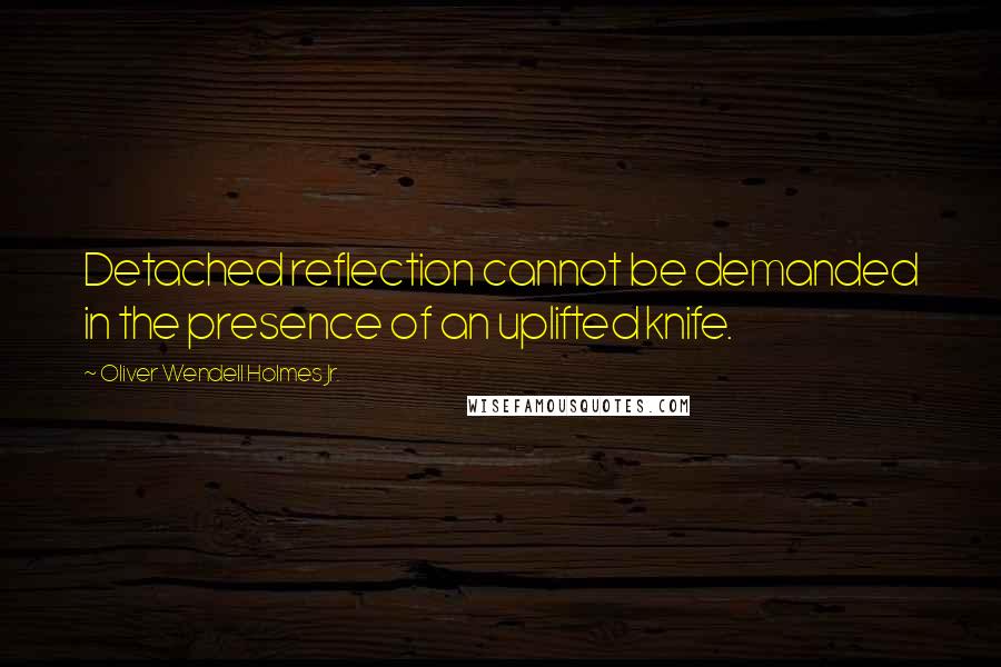 Oliver Wendell Holmes Jr. Quotes: Detached reflection cannot be demanded in the presence of an uplifted knife.