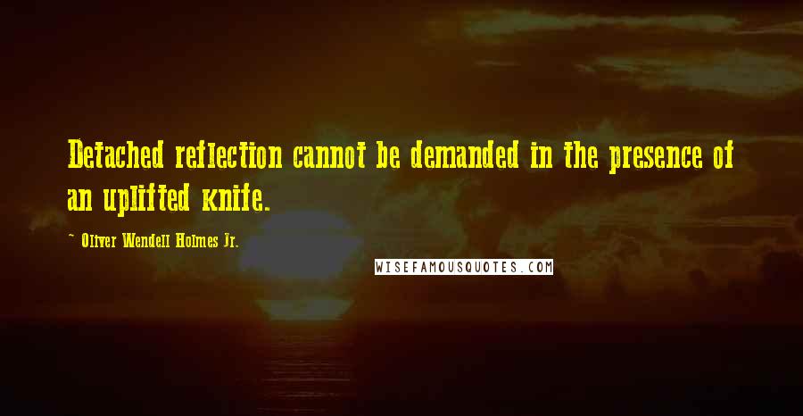 Oliver Wendell Holmes Jr. Quotes: Detached reflection cannot be demanded in the presence of an uplifted knife.