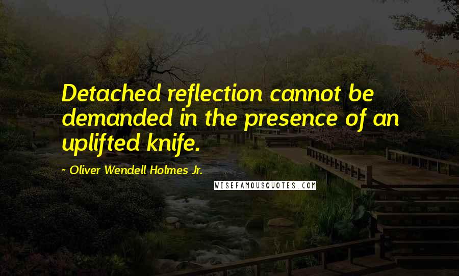 Oliver Wendell Holmes Jr. Quotes: Detached reflection cannot be demanded in the presence of an uplifted knife.