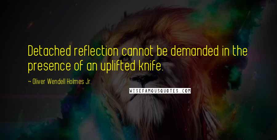 Oliver Wendell Holmes Jr. Quotes: Detached reflection cannot be demanded in the presence of an uplifted knife.