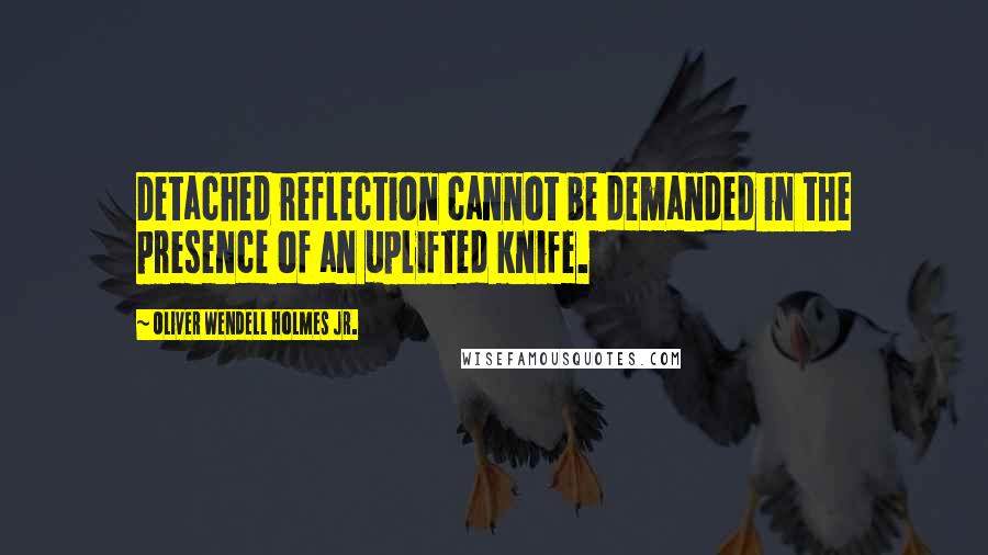 Oliver Wendell Holmes Jr. Quotes: Detached reflection cannot be demanded in the presence of an uplifted knife.