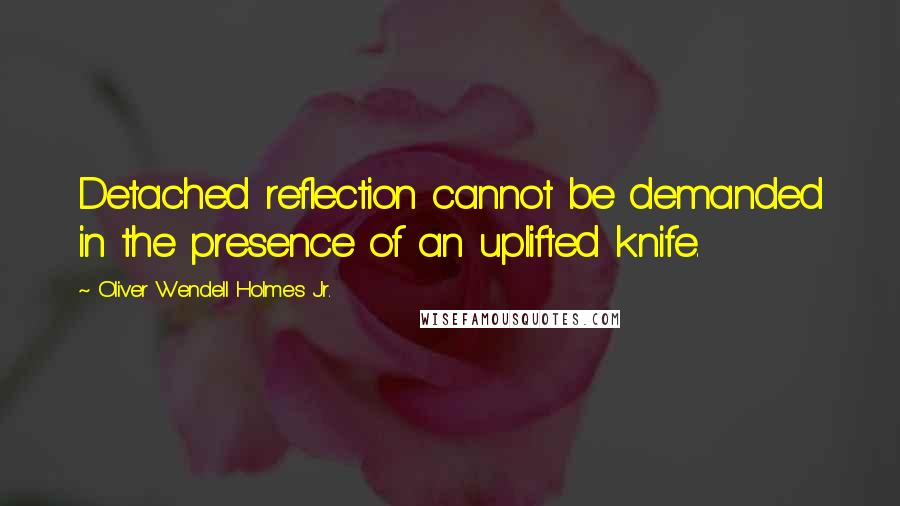 Oliver Wendell Holmes Jr. Quotes: Detached reflection cannot be demanded in the presence of an uplifted knife.