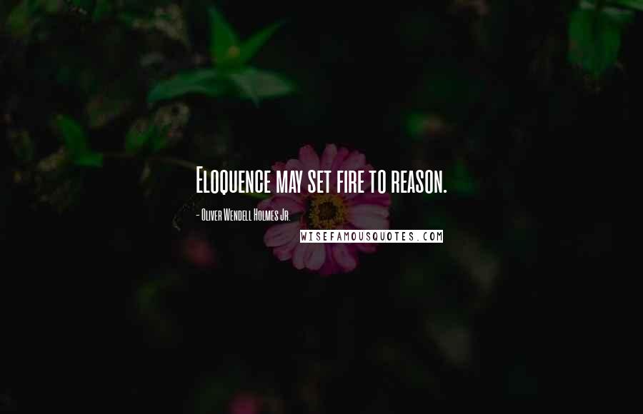 Oliver Wendell Holmes Jr. Quotes: Eloquence may set fire to reason.