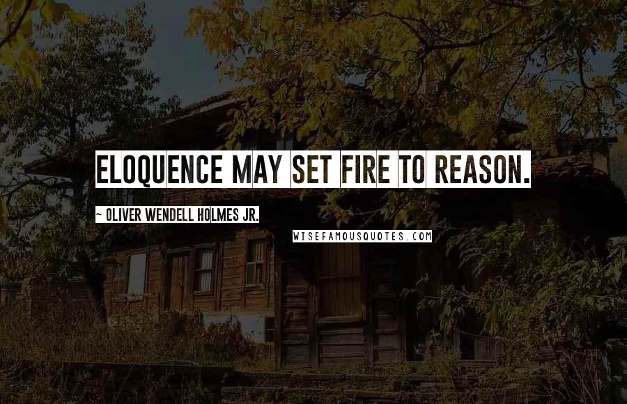 Oliver Wendell Holmes Jr. Quotes: Eloquence may set fire to reason.