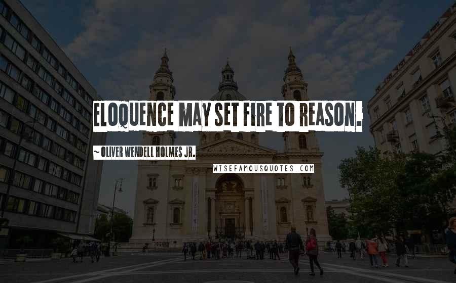 Oliver Wendell Holmes Jr. Quotes: Eloquence may set fire to reason.