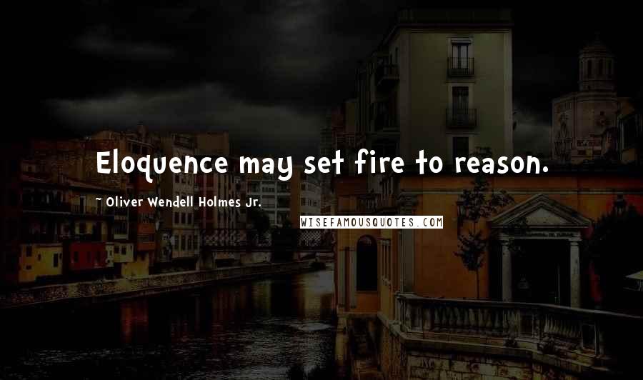 Oliver Wendell Holmes Jr. Quotes: Eloquence may set fire to reason.