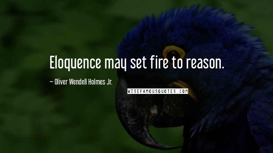 Oliver Wendell Holmes Jr. Quotes: Eloquence may set fire to reason.