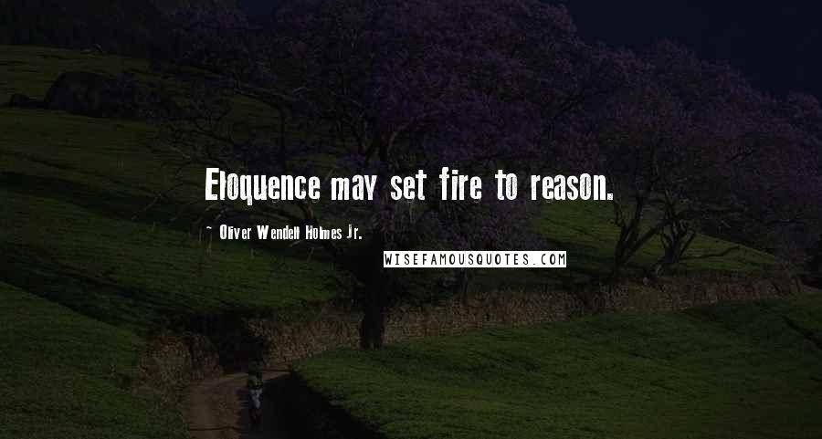 Oliver Wendell Holmes Jr. Quotes: Eloquence may set fire to reason.