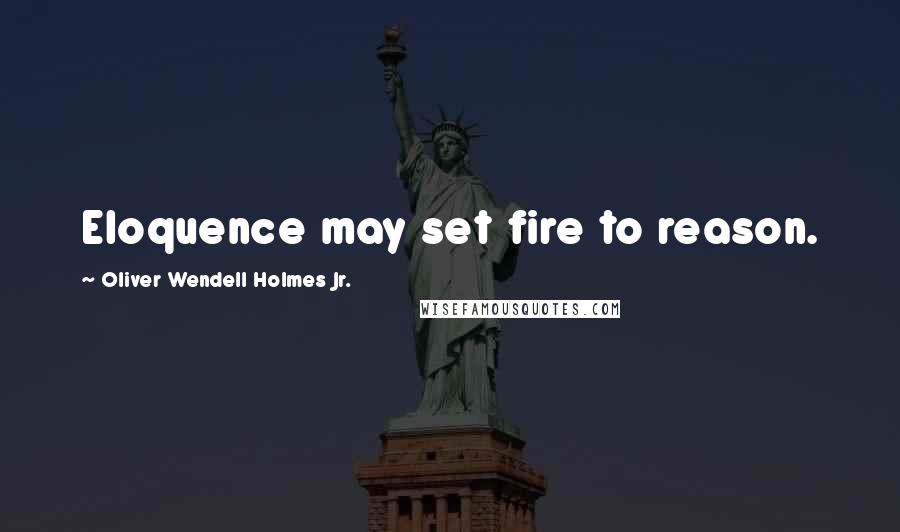 Oliver Wendell Holmes Jr. Quotes: Eloquence may set fire to reason.