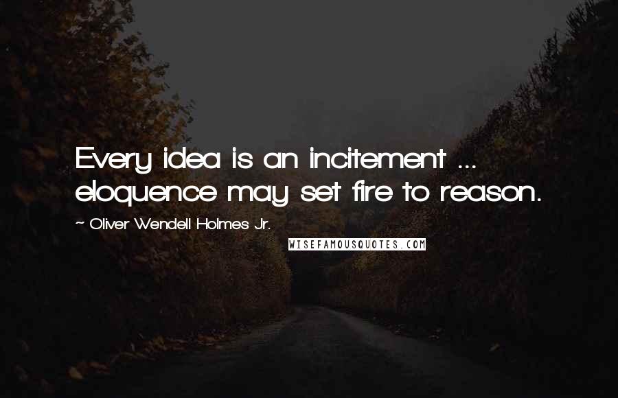 Oliver Wendell Holmes Jr. Quotes: Every idea is an incitement ... eloquence may set fire to reason.