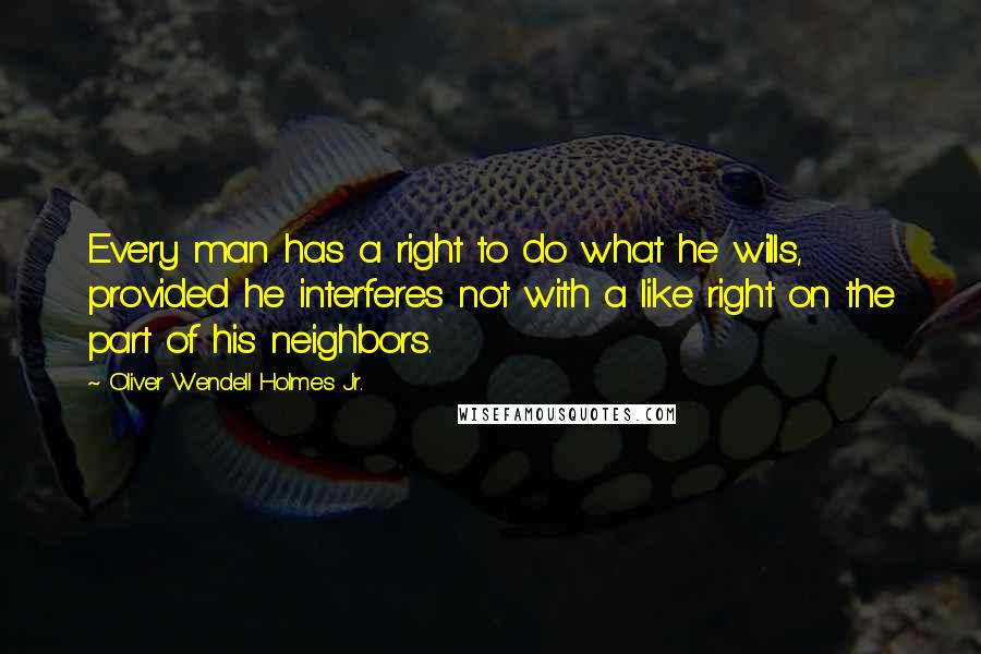 Oliver Wendell Holmes Jr. Quotes: Every man has a right to do what he wills, provided he interferes not with a like right on the part of his neighbors.