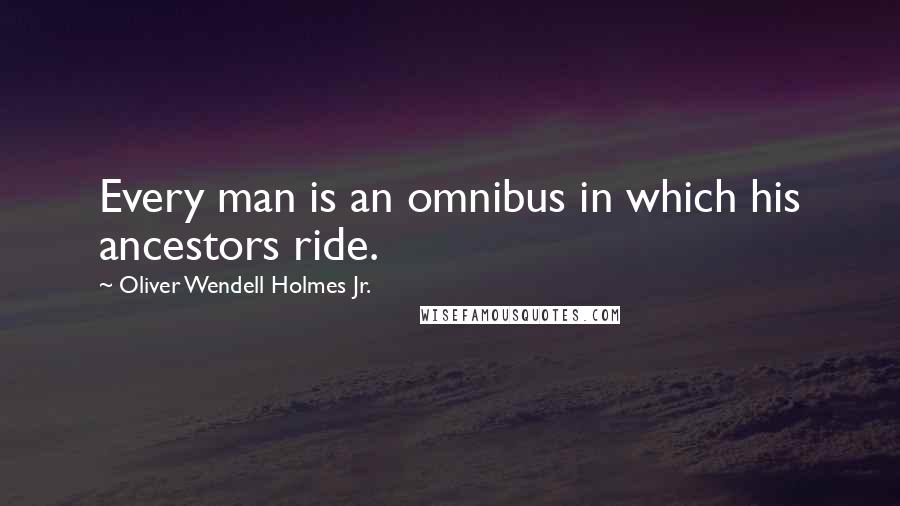 Oliver Wendell Holmes Jr. Quotes: Every man is an omnibus in which his ancestors ride.