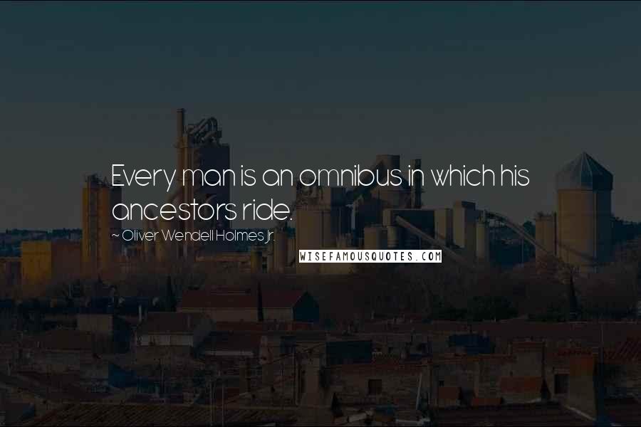 Oliver Wendell Holmes Jr. Quotes: Every man is an omnibus in which his ancestors ride.