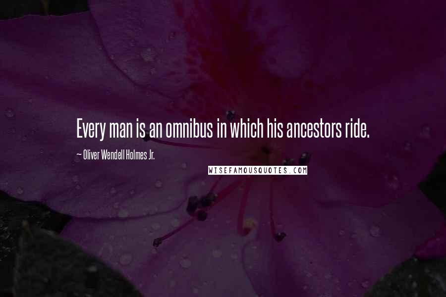 Oliver Wendell Holmes Jr. Quotes: Every man is an omnibus in which his ancestors ride.