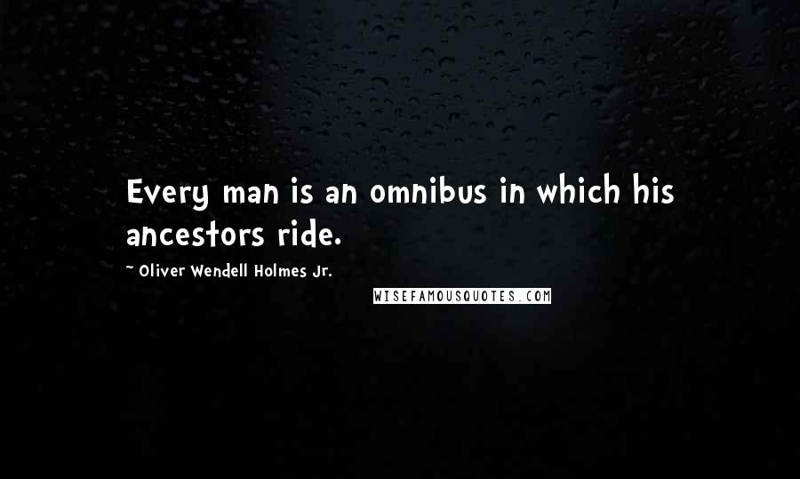 Oliver Wendell Holmes Jr. Quotes: Every man is an omnibus in which his ancestors ride.