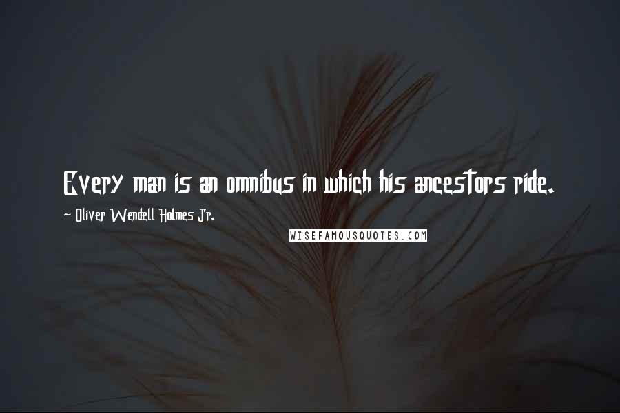 Oliver Wendell Holmes Jr. Quotes: Every man is an omnibus in which his ancestors ride.