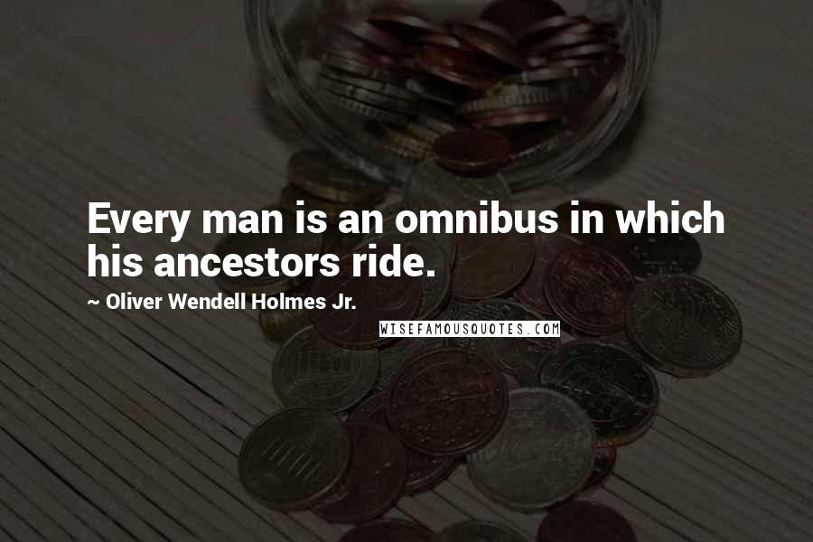 Oliver Wendell Holmes Jr. Quotes: Every man is an omnibus in which his ancestors ride.