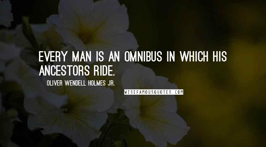 Oliver Wendell Holmes Jr. Quotes: Every man is an omnibus in which his ancestors ride.