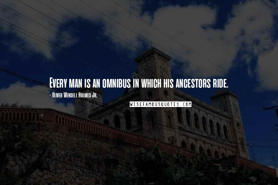 Oliver Wendell Holmes Jr. Quotes: Every man is an omnibus in which his ancestors ride.