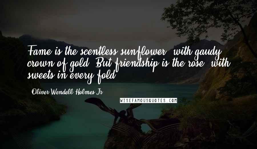 Oliver Wendell Holmes Jr. Quotes: Fame is the scentless sunflower, with gaudy crown of gold; But friendship is the rose, with sweets in every fold.