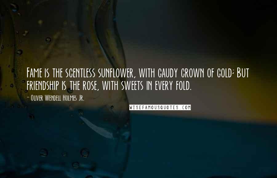 Oliver Wendell Holmes Jr. Quotes: Fame is the scentless sunflower, with gaudy crown of gold; But friendship is the rose, with sweets in every fold.
