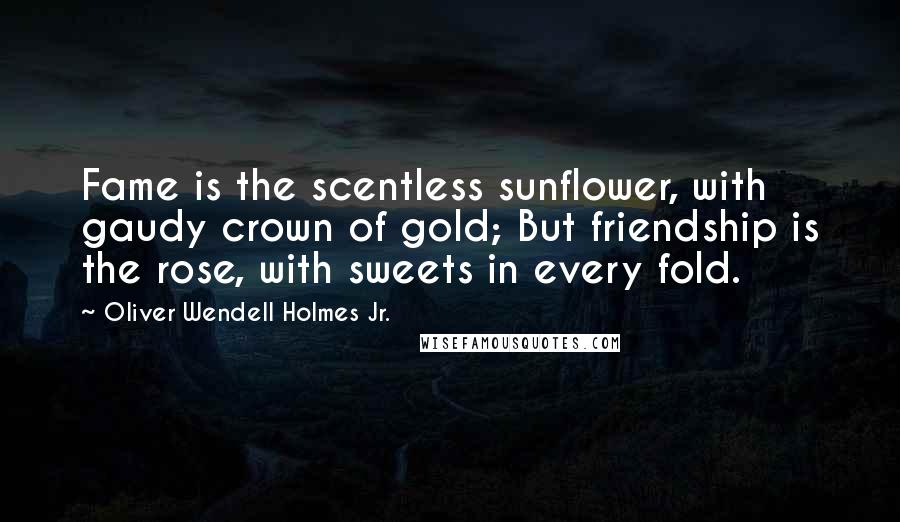 Oliver Wendell Holmes Jr. Quotes: Fame is the scentless sunflower, with gaudy crown of gold; But friendship is the rose, with sweets in every fold.