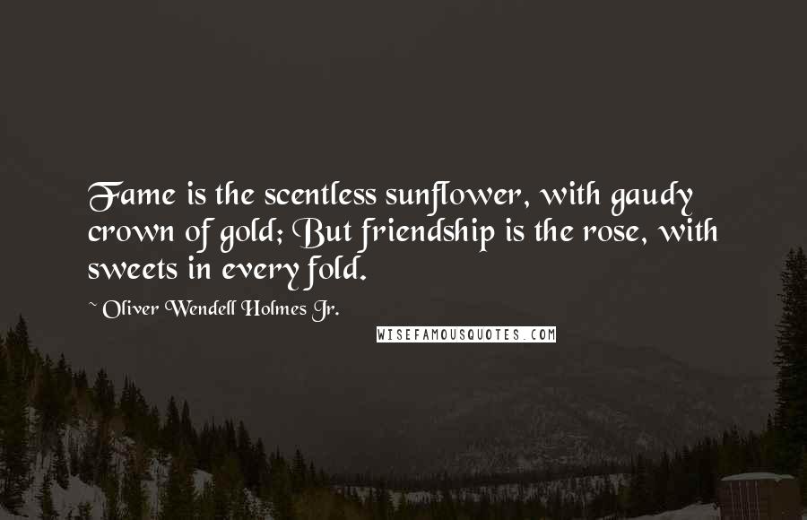 Oliver Wendell Holmes Jr. Quotes: Fame is the scentless sunflower, with gaudy crown of gold; But friendship is the rose, with sweets in every fold.