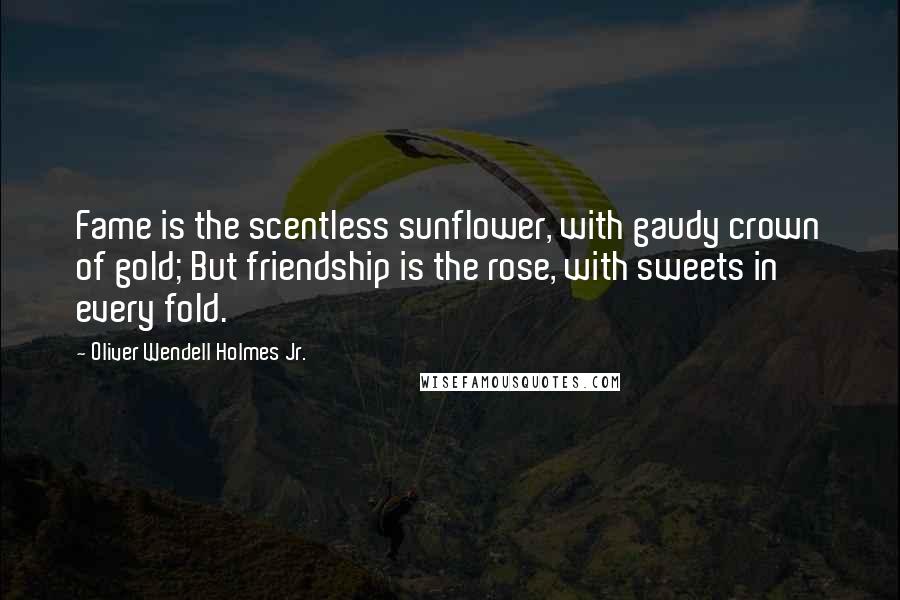 Oliver Wendell Holmes Jr. Quotes: Fame is the scentless sunflower, with gaudy crown of gold; But friendship is the rose, with sweets in every fold.